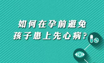 【名醫(yī)面對面之心臟100問】如何在孕前避免孩子患上先心??？