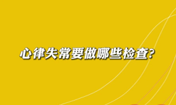 【名醫(yī)面對面之心臟100問】心律失常要做哪些檢查？