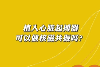 【名醫(yī)面對面之心臟100問】植入心臟起搏器可以做核磁共振嗎？