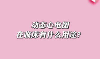 【名醫(yī)面對面之心臟100問】動態(tài)心電圖在臨床有什么用途？