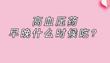 【名醫(yī)面對面之心臟100問】高血壓藥早晚什么時候吃？