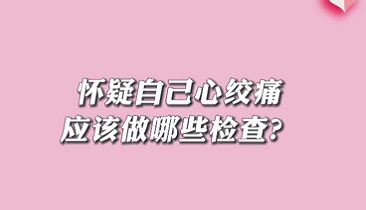 【名醫(yī)面對(duì)面之心臟100問】懷疑自己心絞痛應(yīng)該做哪些檢查？