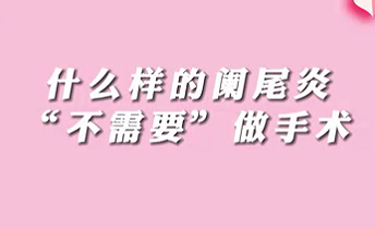 【名醫(yī)面對(duì)面之消化100問】什么樣的闌尾炎“不需要”做手術(shù)？