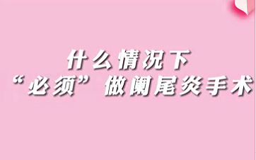 【名醫(yī)面對(duì)面之消化100問】什么情況下“必須做”闌尾手術(shù)？